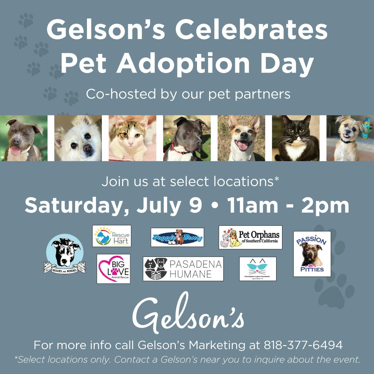 Gelson's loves animals, and we work with nearly a dozen pet rescue groups throughout various store locations. We will be hosting pet adoption events at the following Gelson's locations w/ the corresponding co-hosts on July 9 from 11am-2pm: ◉ La Cañada Flintridge - Pasadena Humane Society ◉ Laguna Beach - Catmosphere Laguna Foundation ◉ Manhattan Beach - Bullies and Buddies ◉ Pacific Beach - Passion 4 Pitties ◉ Rancho Mission Viejo - Doggie Bonez Rescue ◉ Santa Monica - The Forgotten Dog ◉ Sherman Oaks - Rescue from the Hart ◉ Thousand Oaks - Paw Works ◉ Valley Village/Noho - Big Love Animal Rescue If you are interested in adopting and adding a furry member to the family, please come out! Adopt. Foster. Save a life.